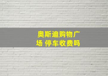 奥斯迪购物广场 停车收费吗